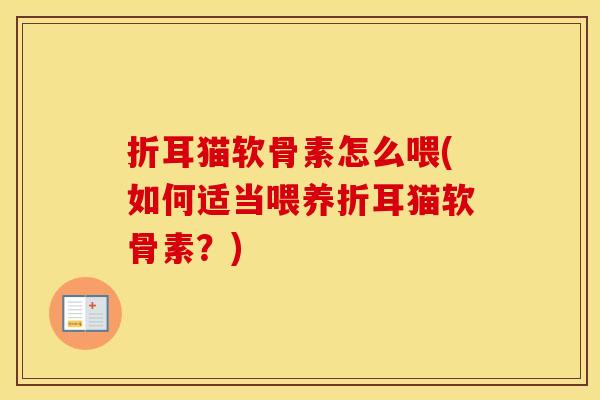 折耳猫软骨素怎么喂(如何适当喂养折耳猫软骨素?) 折耳猫软骨素怎么喂(如何适当喂养折耳猫软骨素?)