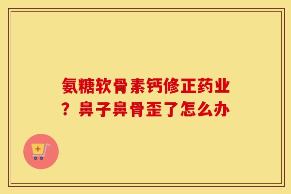 氨糖软骨素钙修正药业？鼻子鼻骨歪了怎么办
