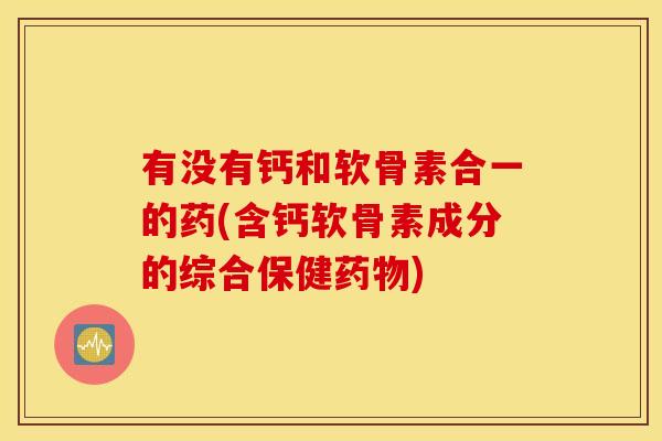 有没有钙和软骨素合一的药(含钙软骨素成分的综合保健) 有没有钙和软骨素合一的药(含钙软骨素成分的综合保健)