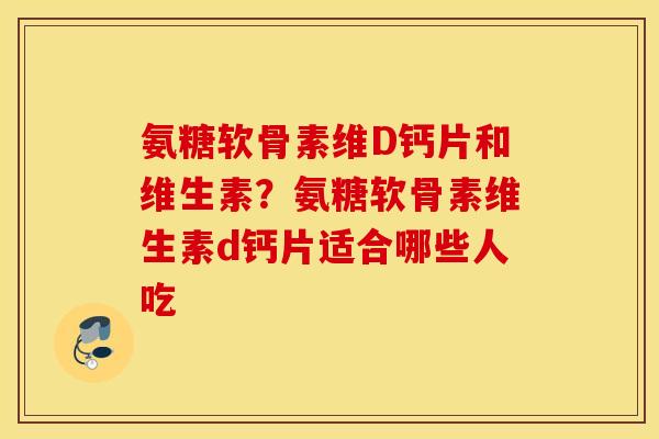 氨糖软骨素维D钙片和维生素？氨糖软骨素维生素d钙片适合哪些人吃