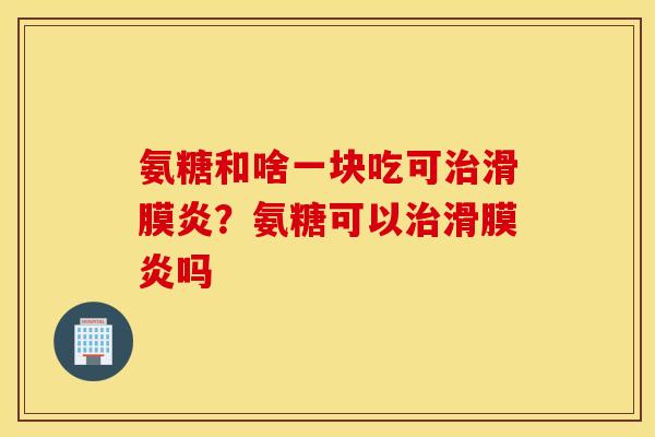 氨糖和啥一块吃可?氨糖可以吗 氨糖和啥一块吃可?氨糖可以吗