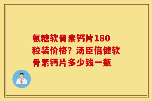 氨糖软骨素钙片180粒装价格?汤臣倍健软骨素钙片多少钱一瓶 氨糖软骨素钙片180粒装价格?汤臣倍健软骨素钙片多少钱一瓶
