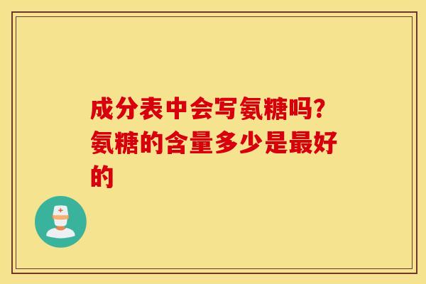 成分表中会写氨糖吗?氨糖的含量多少是好的 成分表中会写氨糖吗?氨糖的含量多少是好的