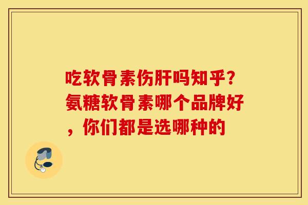 吃软骨素伤吗知乎?氨糖软骨素哪个品牌好,你们都是选哪种的 吃软骨素伤吗知乎?氨糖软骨素哪个品牌好,你们都是选哪种的