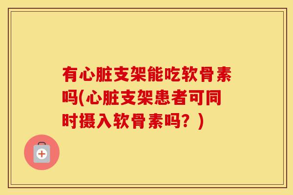 有支架能吃软骨素吗(支架患者可同时摄入软骨素吗?) 有支架能吃软骨素吗(支架患者可同时摄入软骨素吗?)