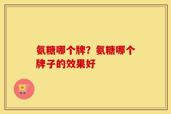 氨糖哪个牌？氨糖哪个牌子的效果好