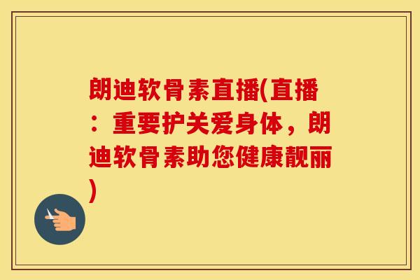 朗迪软骨素直播(直播:重要护关爱身体,朗迪软骨素助您健康靓丽) 朗迪软骨素直播(直播:重要护关爱身体,朗迪软骨素助您健康靓丽)