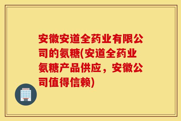 安徽安道全药业有限公司的氨糖(安道全药业氨糖产品供应,安徽公司值得信赖) 安徽安道全药业有限公司的氨糖(安道全药业氨糖产品供应,安徽公司值得信赖)