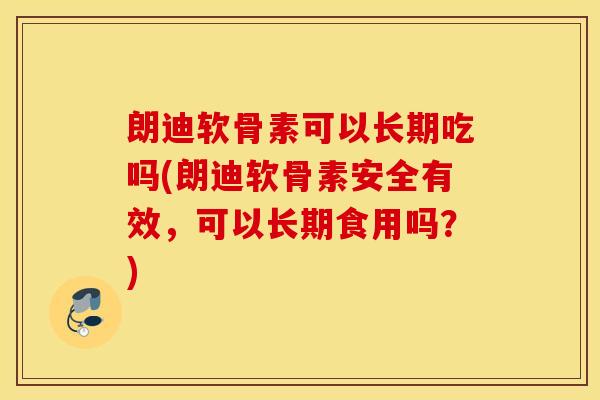 朗迪软骨素可以长期吃吗(朗迪软骨素安全有效，可以长期食用吗？)