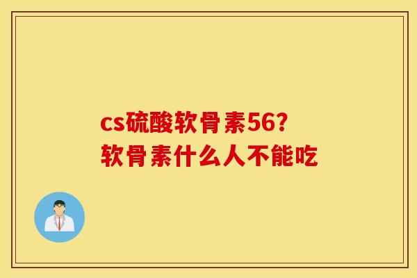 cs硫酸软骨素56?软骨素什么人不能吃 cs硫酸软骨素56?软骨素什么人不能吃