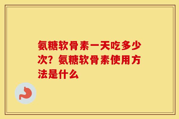 氨糖软骨素一天吃多少次?氨糖软骨素使用方法是什么 氨糖软骨素一天吃多少次?氨糖软骨素使用方法是什么