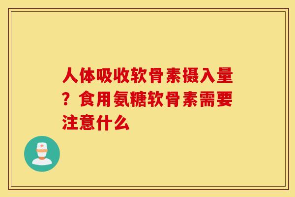 人体吸收软骨素摄入量？食用氨糖软骨素需要注意什么