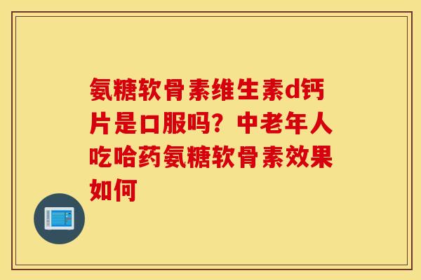 氨糖软骨素维生素d钙片是口服吗?中老年人吃哈药氨糖软骨素效果如何 氨糖软骨素维生素d钙片是口服吗?中老年人吃哈药氨糖软骨素效果如何