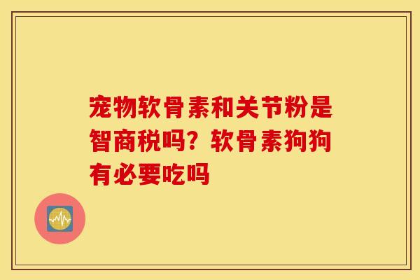 宠物软骨素和关节粉是智商税吗?软骨素狗狗有必要吃吗 宠物软骨素和关节粉是智商税吗?软骨素狗狗有必要吃吗
