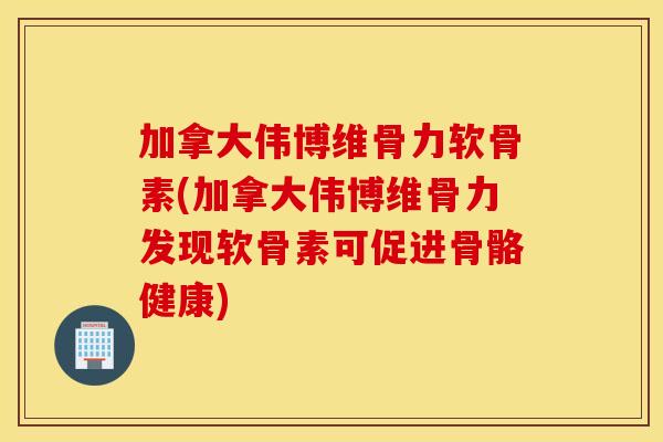 加拿大伟博维骨力软骨素(加拿大伟博维骨力发现软骨素可促进骨骼健康) 加拿大伟博维骨力软骨素(加拿大伟博维骨力发现软骨素可促进骨骼健康)