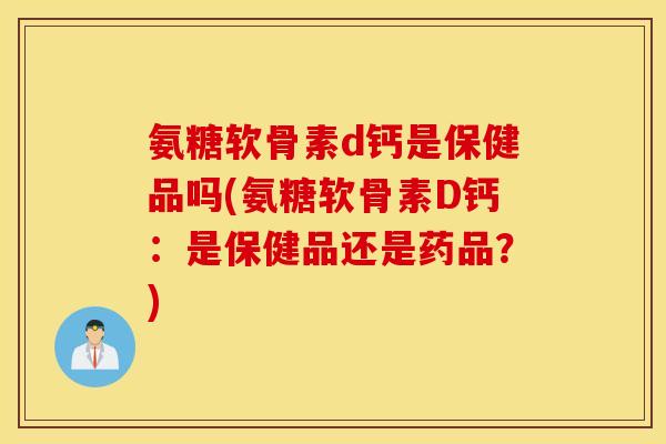 氨糖软骨素d钙是保健品吗(氨糖软骨素D钙:是保健品还是药品?) 氨糖软骨素d钙是保健品吗(氨糖软骨素D钙:是保健品还是药品?)