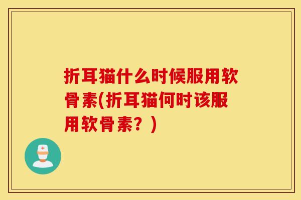 折耳猫什么时候服用软骨素(折耳猫何时该服用软骨素？)