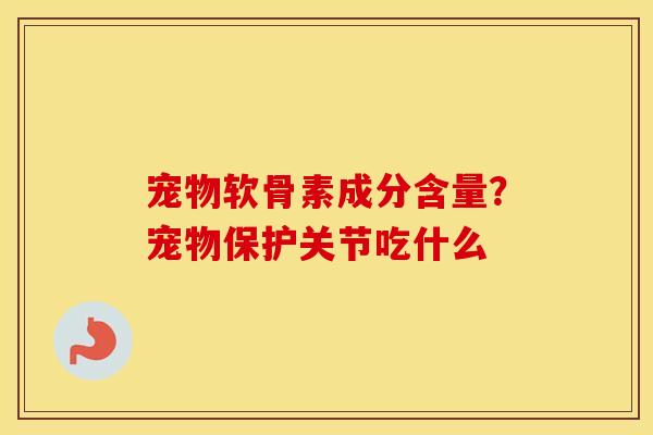 宠物软骨素成分含量？宠物保护关节吃什么