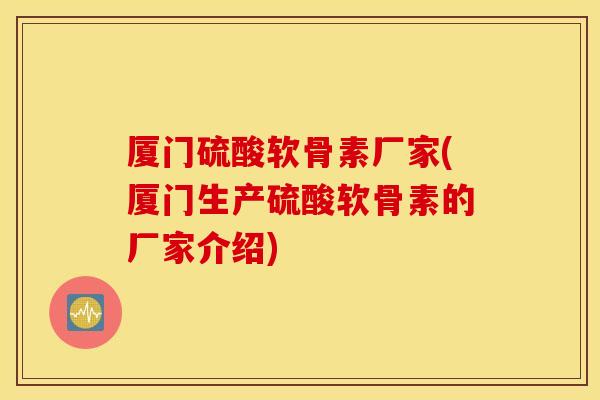 厦门硫酸软骨素厂家(厦门生产硫酸软骨素的厂家介绍) 厦门硫酸软骨素厂家(厦门生产硫酸软骨素的厂家介绍)