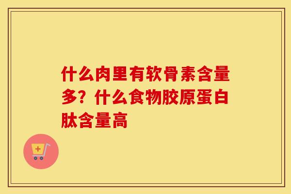 什么肉里有软骨素含量多?什么食物胶原蛋白肽含量高 什么肉里有软骨素含量多?什么食物胶原蛋白肽含量高