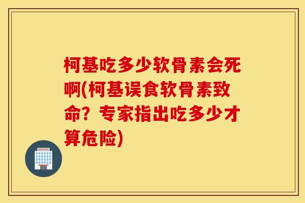 柯基吃多少软骨素会死啊(柯基误食软骨素致命？专家指出吃多少才算危险)