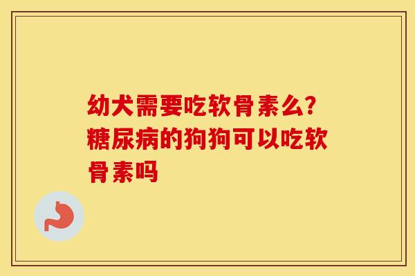 幼犬需要吃软骨素么？的狗狗可以吃软骨素吗