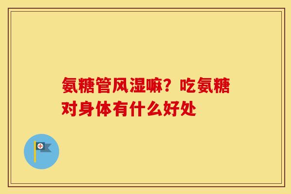 氨糖管嘛?吃氨糖对身体有什么好处 氨糖管嘛?吃氨糖对身体有什么好处