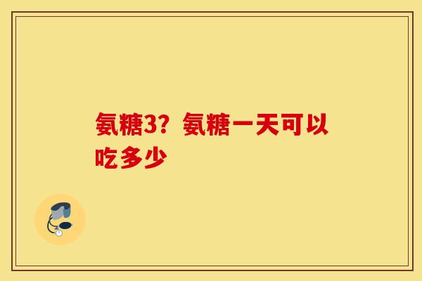 氨糖3?氨糖一天可以吃多少 氨糖3?氨糖一天可以吃多少