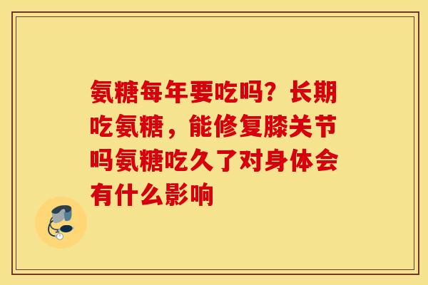 氨糖每年要吃吗?长期吃氨糖,能修复膝关节吗氨糖吃久了对身体会有什么影响 氨糖每年要吃吗?长期吃氨糖,能修复膝关节吗氨糖吃久了对身体会有什么影响