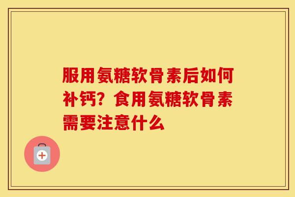 服用氨糖软骨素后如何补钙？食用氨糖软骨素需要注意什么