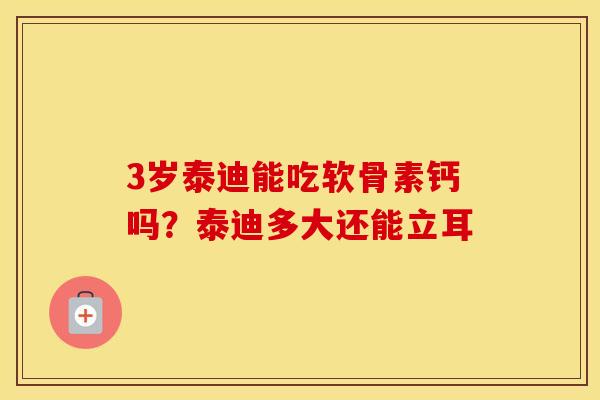 3岁泰迪能吃软骨素钙吗？泰迪多大还能立耳