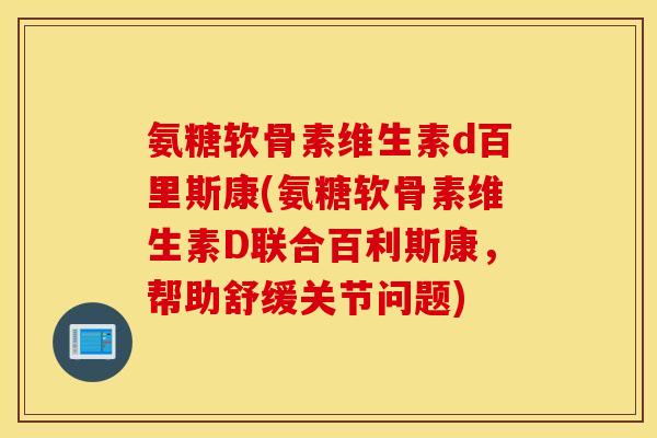 氨糖软骨素维生素d百里斯康(氨糖软骨素维生素D联合百利斯康，帮助舒缓关节问题)