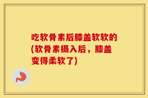 吃软骨素后膝盖软软的(软骨素摄入后，膝盖变得柔软了)