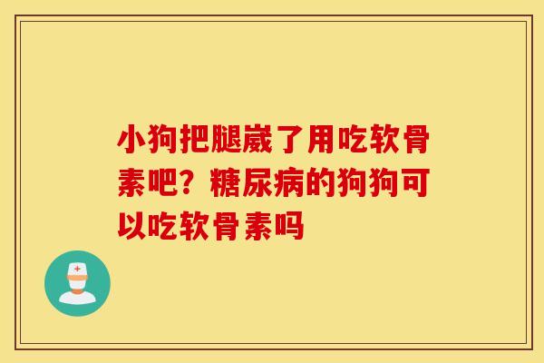 小狗把腿崴了用吃软骨素吧?的狗狗可以吃软骨素吗 小狗把腿崴了用吃软骨素吧?的狗狗可以吃软骨素吗