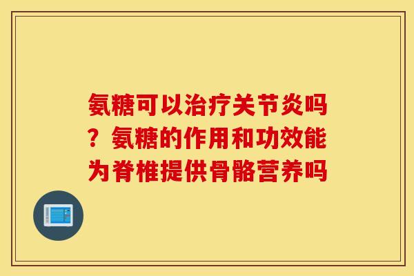 氨糖可以吗？氨糖的作用和功效能为脊椎提供骨骼营养吗