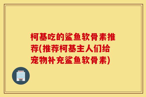 柯基吃的鲨鱼软骨素推荐(推荐柯基主人们给宠物补充鲨鱼软骨素) 柯基吃的鲨鱼软骨素推荐(推荐柯基主人们给宠物补充鲨鱼软骨素)