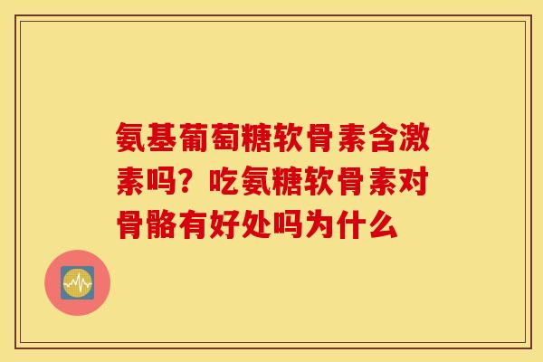氨基葡萄糖软骨素含激素吗？吃氨糖软骨素对骨骼有好处吗为什么