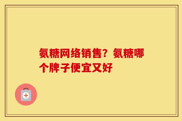 氨糖网络销售？氨糖哪个牌子便宜又好