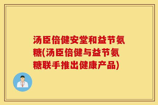 汤臣倍健安堂和益节氨糖(汤臣倍健与益节氨糖联手推出健康产品) 汤臣倍健安堂和益节氨糖(汤臣倍健与益节氨糖联手推出健康产品)