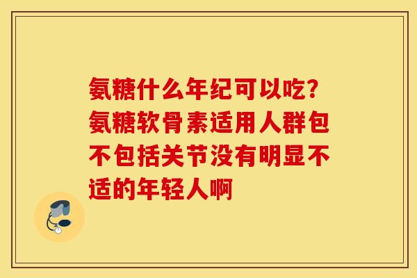 氨糖什么年纪可以吃？氨糖软骨素适用人群包不包括关节没有明显不适的年轻人啊