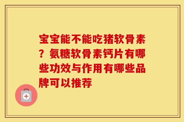 宝宝能不能吃猪软骨素?氨糖软骨素钙片有哪些功效与作用有哪些品牌可以推荐 宝宝能不能吃猪软骨素?氨糖软骨素钙片有哪些功效与作用有哪些品牌可以推荐