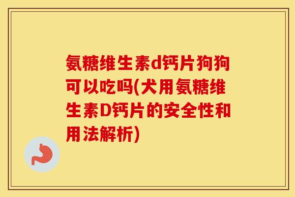 氨糖维生素d钙片狗狗可以吃吗(犬用氨糖维生素D钙片的安全性和用法解析)