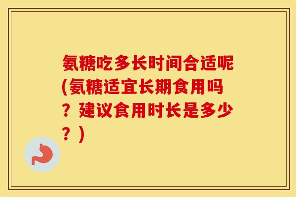 氨糖吃多长时间合适呢(氨糖适宜长期食用吗?建议食用时长是多少?) 氨糖吃多长时间合适呢(氨糖适宜长期食用吗?建议食用时长是多少?)