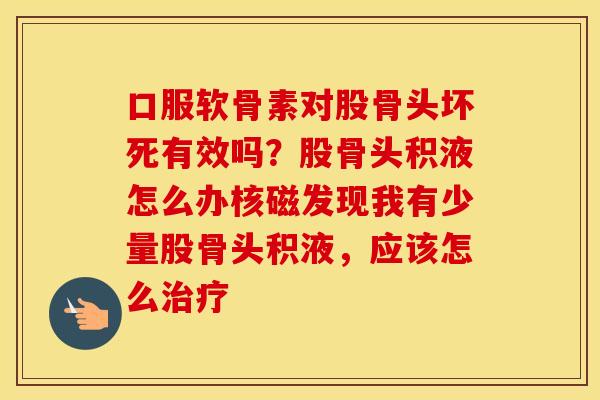 口服软骨素对股骨头坏死有效吗？股骨头积液怎么办核磁发现我有少量股骨头积液，应该怎么