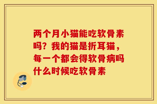 两个月小猫能吃软骨素吗?我的猫是折耳猫,每一个都会得软骨吗什么时候吃软骨素 两个月小猫能吃软骨素吗?我的猫是折耳猫,每一个都会得软骨吗什么时候吃软骨素