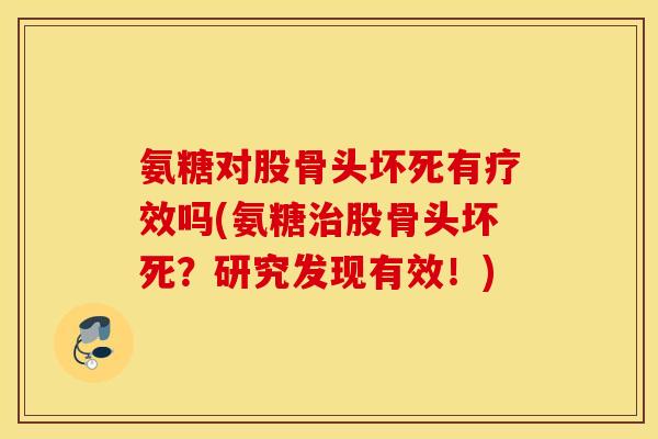 氨糖对股骨头坏死有疗效吗(氨糖股骨头坏死?研究发现有效!) 氨糖对股骨头坏死有疗效吗(氨糖股骨头坏死?研究发现有效!)