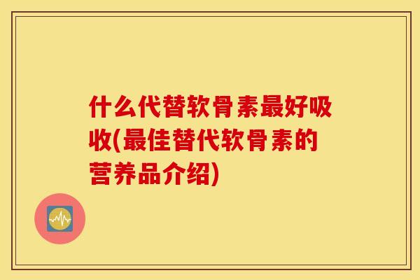 什么代替软骨素好吸收(佳替代软骨素的营养品介绍) 什么代替软骨素好吸收(佳替代软骨素的营养品介绍)
