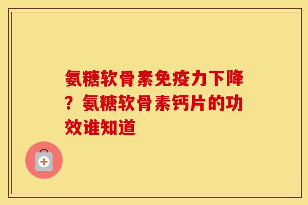 氨糖软骨素下降?氨糖软骨素钙片的功效谁知道 氨糖软骨素下降?氨糖软骨素钙片的功效谁知道