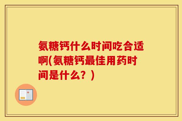 氨糖钙什么时间吃合适啊(氨糖钙佳用药时间是什么？)