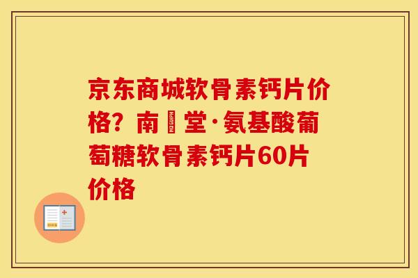 京东商城软骨素钙片价格？南雲堂·氨基酸葡萄糖软骨素钙片60片价格